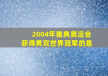 2004年雅典奥运会获得男双世界冠军的是