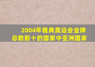 2004年雅典奥运会金牌总数前十的国家中亚洲国家