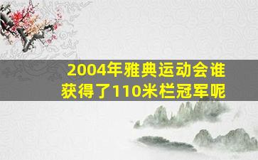 2004年雅典运动会谁获得了110米栏冠军呢