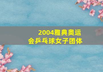 2004雅典奥运会乒乓球女子团体