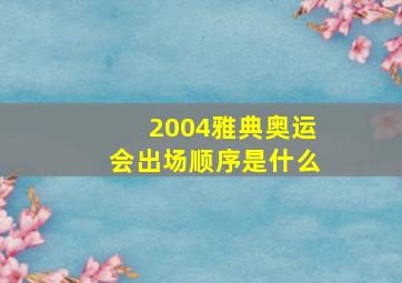 2004雅典奥运会出场顺序是什么