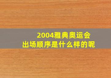 2004雅典奥运会出场顺序是什么样的呢