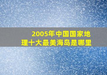 2005年中国国家地理十大最美海岛是哪里