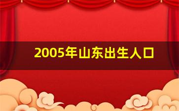 2005年山东出生人口