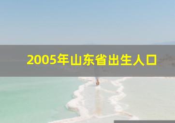 2005年山东省出生人口