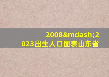 2008—2023出生人口图表山东省