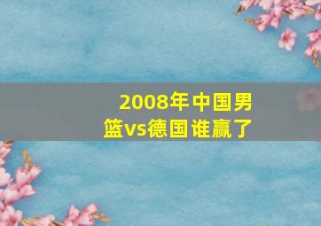 2008年中国男篮vs德国谁赢了