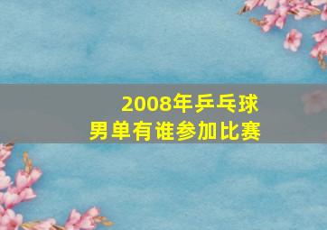 2008年乒乓球男单有谁参加比赛