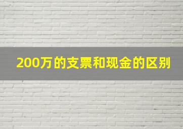 200万的支票和现金的区别