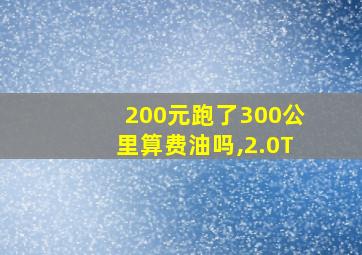 200元跑了300公里算费油吗,2.0T