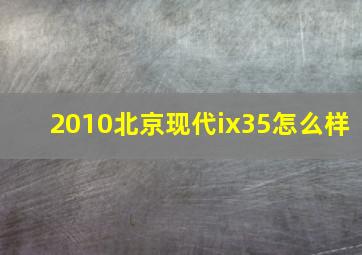 2010北京现代ix35怎么样