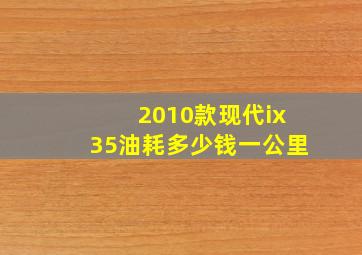 2010款现代ix35油耗多少钱一公里