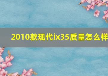 2010款现代ix35质量怎么样