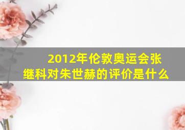 2012年伦敦奥运会张继科对朱世赫的评价是什么