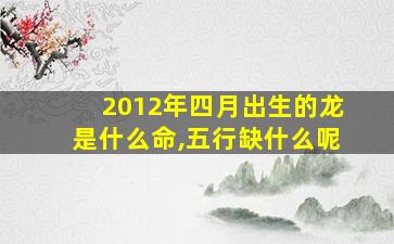 2012年四月出生的龙是什么命,五行缺什么呢