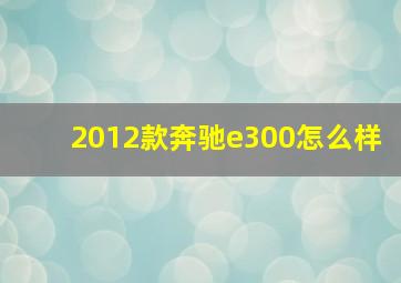 2012款奔驰e300怎么样