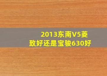 2013东南V5菱致好还是宝骏630好