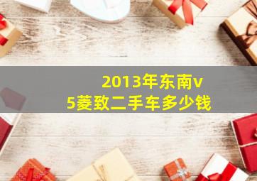 2013年东南v5菱致二手车多少钱