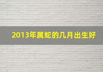 2013年属蛇的几月出生好