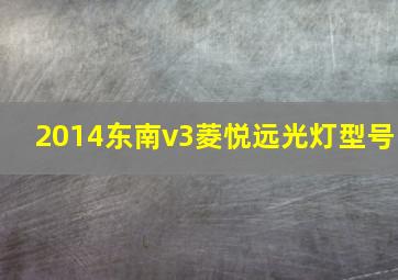 2014东南v3菱悦远光灯型号