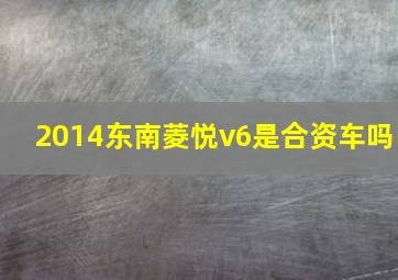 2014东南菱悦v6是合资车吗