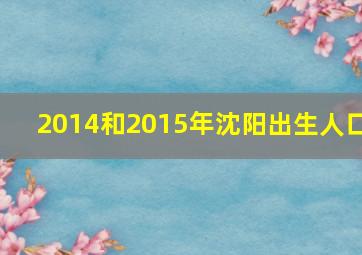 2014和2015年沈阳出生人口