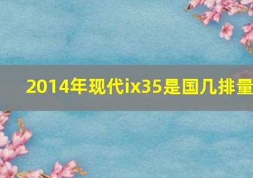 2014年现代ix35是国几排量