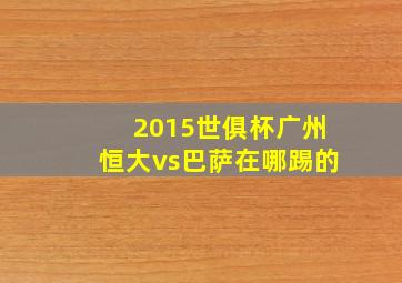 2015世俱杯广州恒大vs巴萨在哪踢的