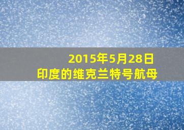 2015年5月28日印度的维克兰特号航母