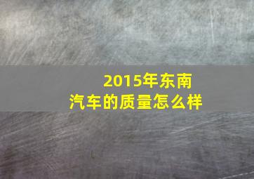 2015年东南汽车的质量怎么样