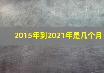 2015年到2021年是几个月