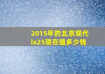 2015年的北京现代ix25现在值多少钱