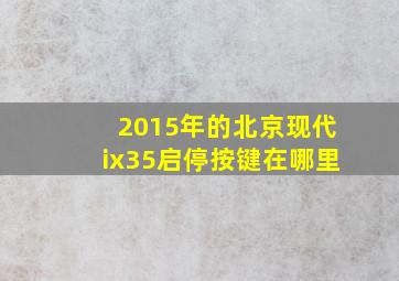 2015年的北京现代ix35启停按键在哪里