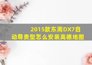 2015款东南DX7自动尊贵型怎么安装高德地图