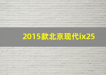 2015款北京现代ix25