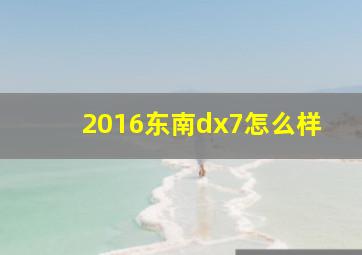 2016东南dx7怎么样