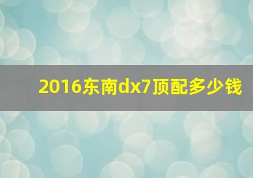 2016东南dx7顶配多少钱