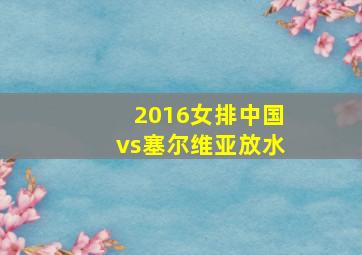 2016女排中国vs塞尔维亚放水