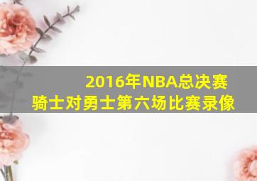 2016年NBA总决赛骑士对勇士第六场比赛录像