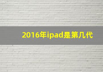 2016年ipad是第几代