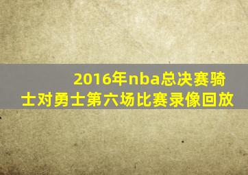 2016年nba总决赛骑士对勇士第六场比赛录像回放