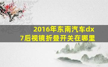 2016年东南汽车dx7后视镜折叠开关在哪里