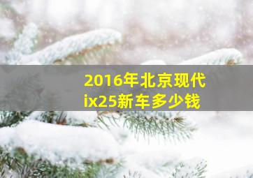 2016年北京现代ix25新车多少钱