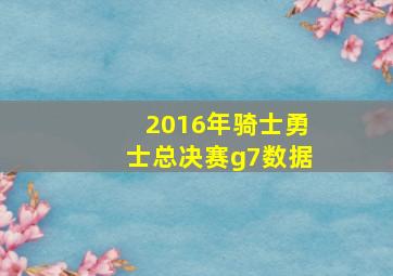 2016年骑士勇士总决赛g7数据