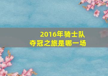 2016年骑士队夺冠之旅是哪一场