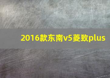 2016款东南v5菱致plus