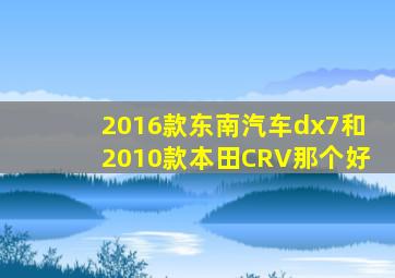 2016款东南汽车dx7和2010款本田CRV那个好