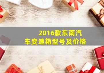 2016款东南汽车变速箱型号及价格