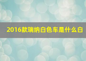 2016款瑞纳白色车是什么白