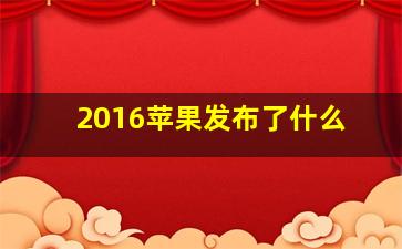 2016苹果发布了什么